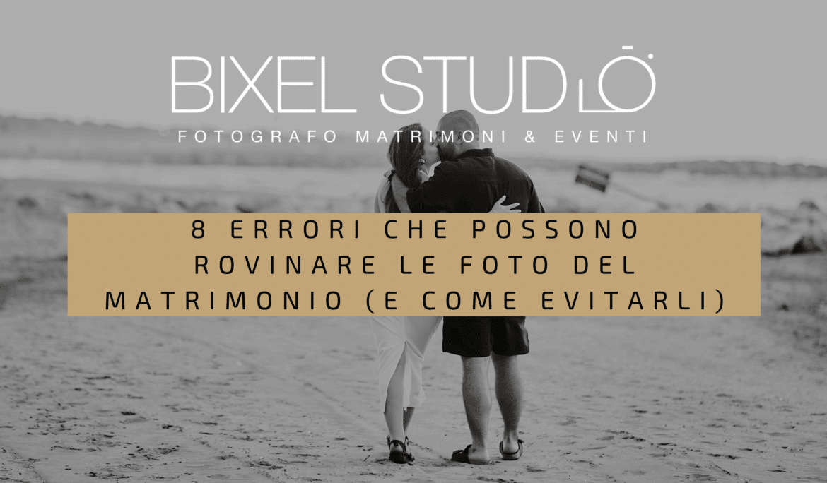 Gli 8 errori foto matrimonio più comuni che possono rovinare i ricordi del vostro matrimonio